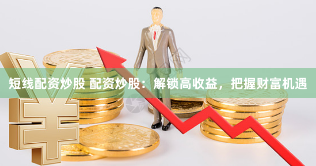 短线配资炒股 配资炒股：解锁高收益，把握财富机遇
