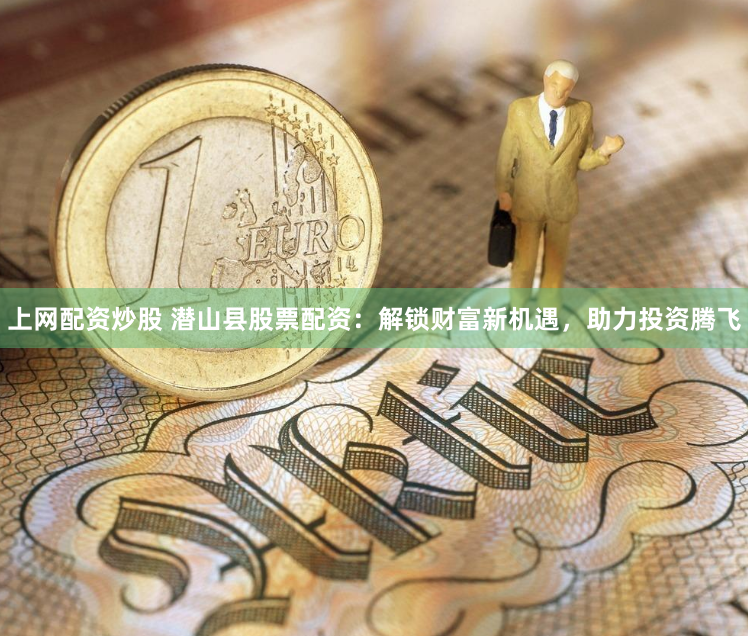 上网配资炒股 潜山县股票配资：解锁财富新机遇，助力投资腾飞