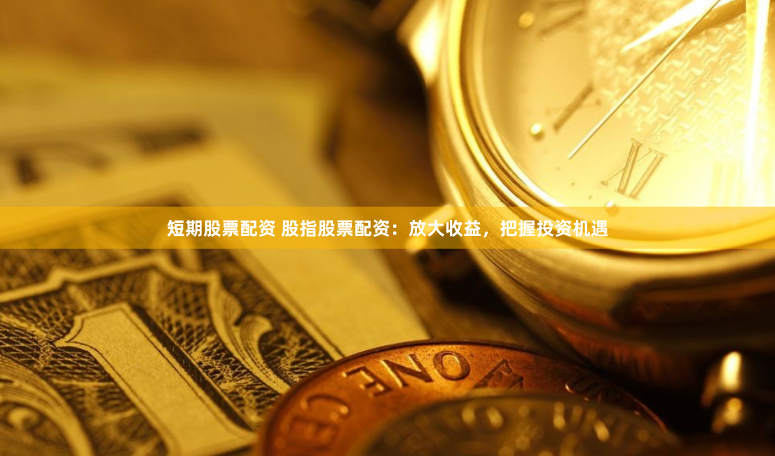 短期股票配资 股指股票配资：放大收益，把握投资机遇