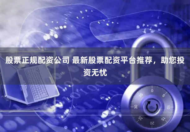 股票正规配资公司 最新股票配资平台推荐，助您投资无忧
