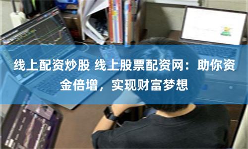 线上配资炒股 线上股票配资网：助你资金倍增，实现财富梦想