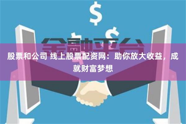 股票和公司 线上股票配资网：助你放大收益，成就财富梦想