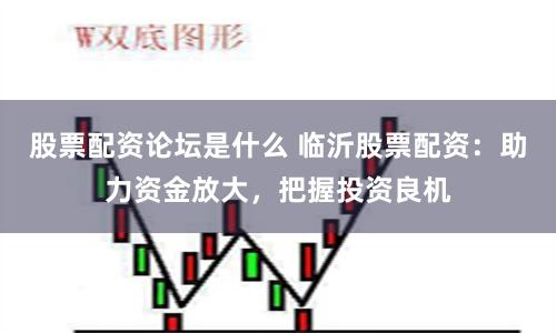 股票配资论坛是什么 临沂股票配资：助力资金放大，把握投资良机