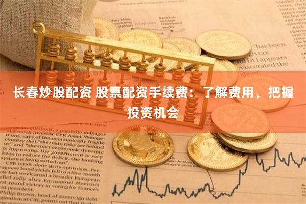 长春炒股配资 股票配资手续费：了解费用，把握投资机会