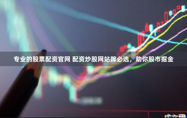 专业的股票配资官网 配资炒股网站蹿必选，助你股市掘金