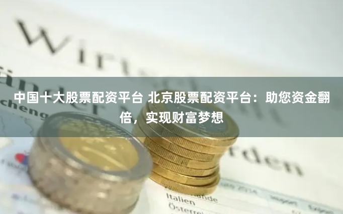 中国十大股票配资平台 北京股票配资平台：助您资金翻倍，实现财富梦想
