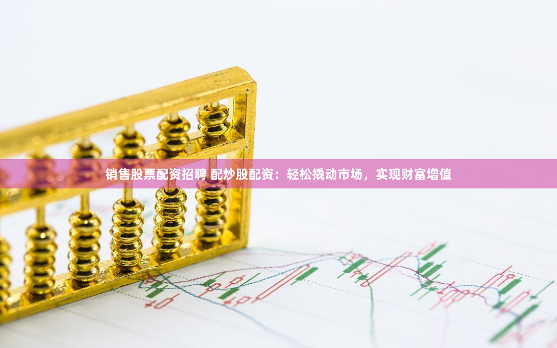 销售股票配资招聘 配炒股配资：轻松撬动市场，实现财富增值