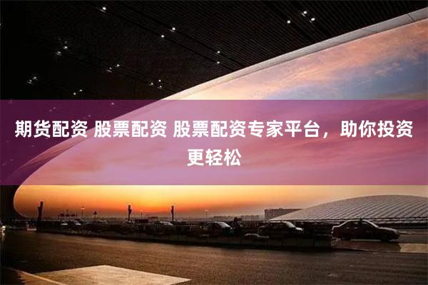 期货配资 股票配资 股票配资专家平台，助你投资更轻松