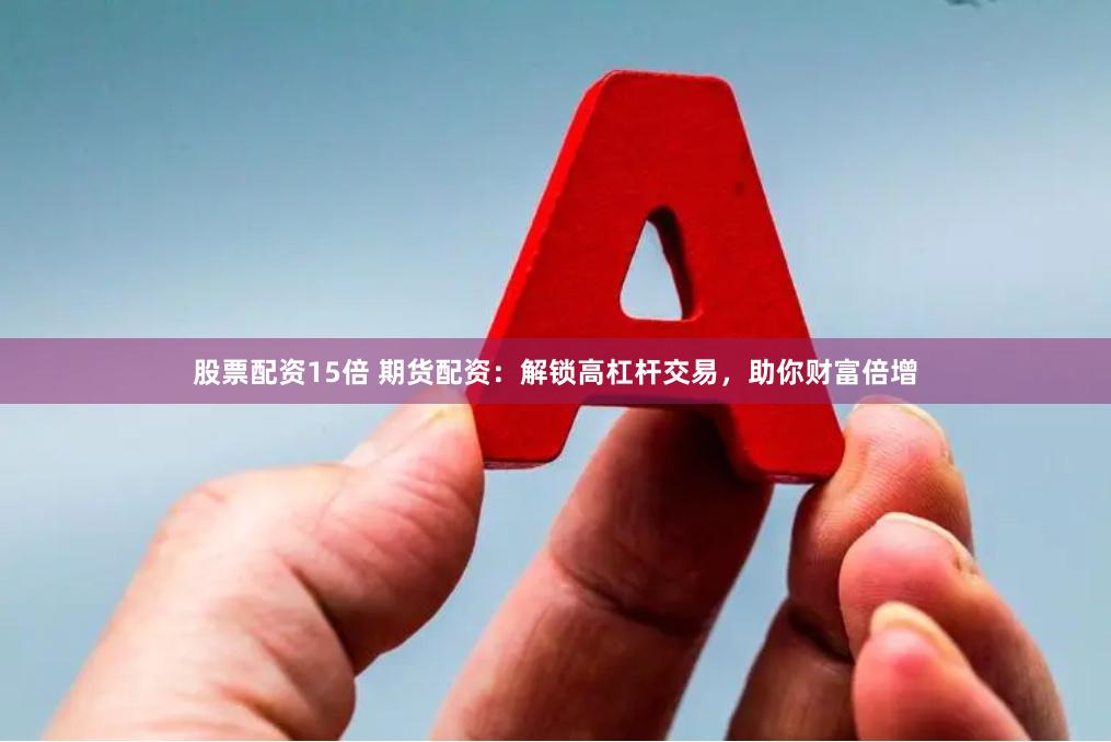 股票配资15倍 期货配资：解锁高杠杆交易，助你财富倍增