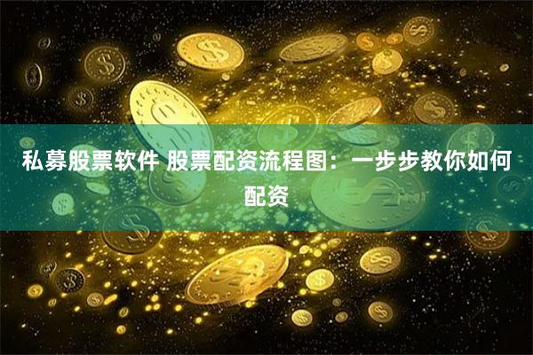 私募股票软件 股票配资流程图：一步步教你如何配资