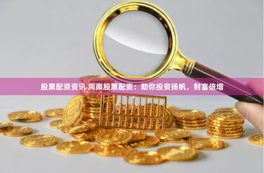 股票配资资讯 河南股票配资：助你投资扬帆，财富倍增