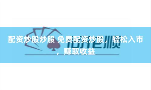 配资炒股炒股 免费配资炒股，轻松入市，赚取收益