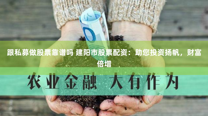 跟私募做股票靠谱吗 建阳市股票配资：助您投资扬帆，财富倍增