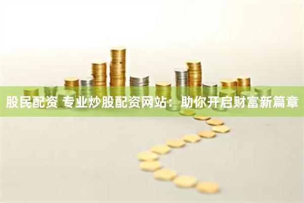 股民配资 专业炒股配资网站：助你开启财富新篇章