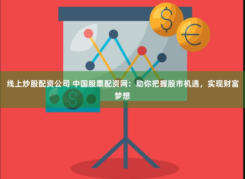 线上炒股配资公司 中国股票配资网：助你把握股市机遇，实现财富梦想