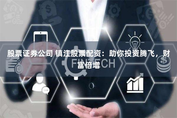 股票证券公司 镇江股票配资：助你投资腾飞，财富倍增