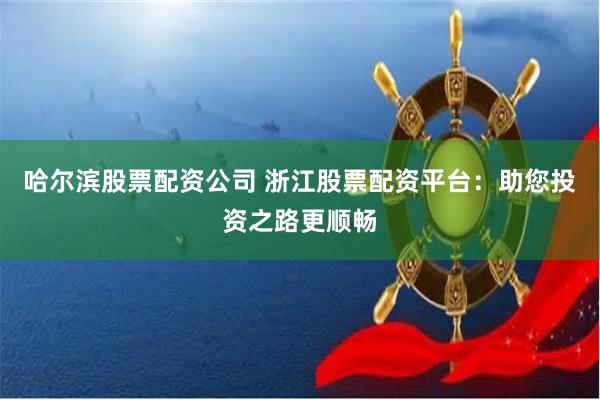 哈尔滨股票配资公司 浙江股票配资平台：助您投资之路更顺畅