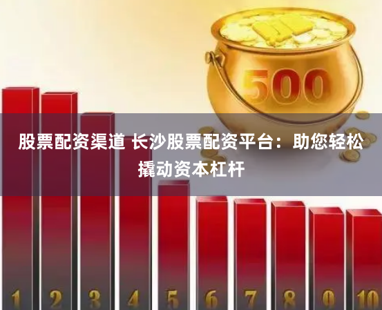 股票配资渠道 长沙股票配资平台：助您轻松撬动资本杠杆