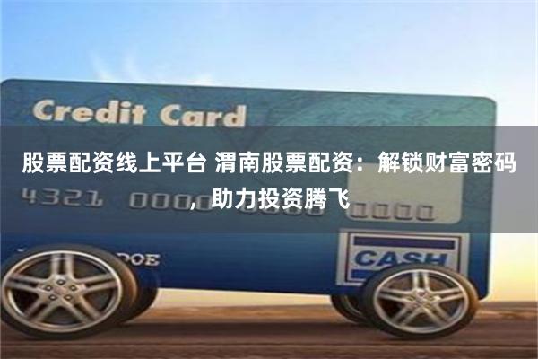 股票配资线上平台 渭南股票配资：解锁财富密码，助力投资腾飞