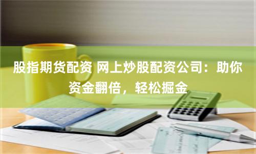 股指期货配资 网上炒股配资公司：助你资金翻倍，轻松掘金
