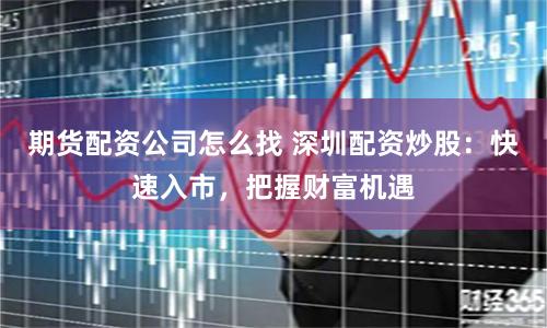 期货配资公司怎么找 深圳配资炒股：快速入市，把握财富机遇