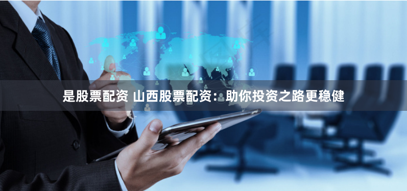 是股票配资 山西股票配资：助你投资之路更稳健