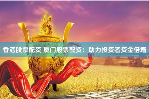 香港股票配资 厦门股票配资：助力投资者资金倍增