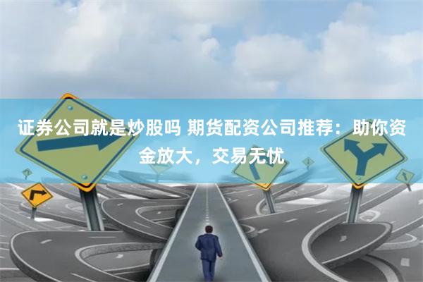 证券公司就是炒股吗 期货配资公司推荐：助你资金放大，交易无忧