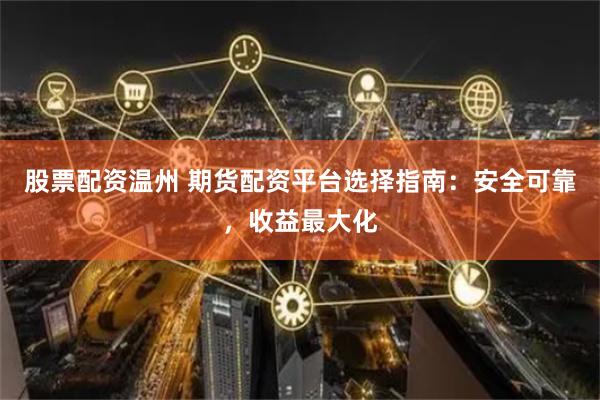股票配资温州 期货配资平台选择指南：安全可靠，收益最大化