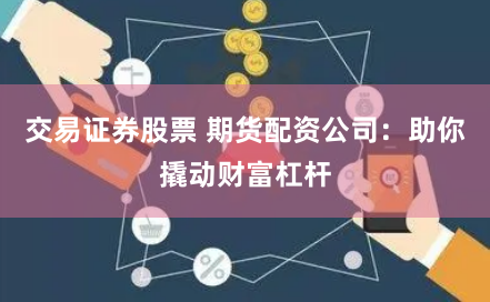 交易证券股票 期货配资公司：助你撬动财富杠杆