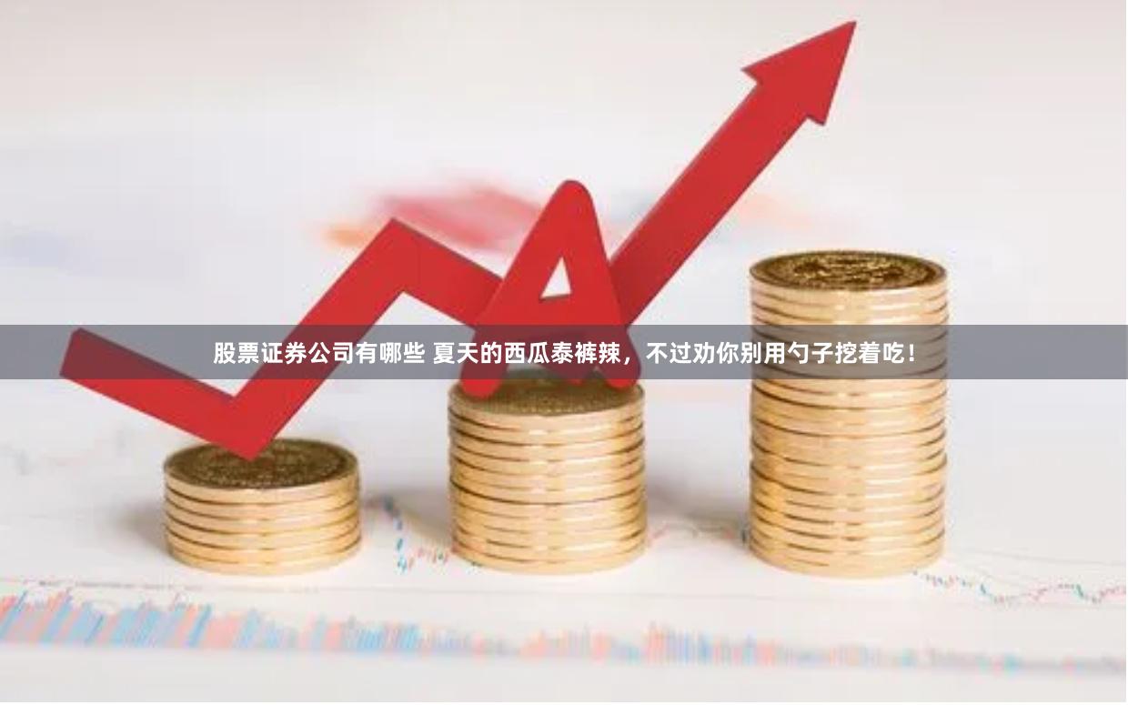 股票证券公司有哪些 夏天的西瓜泰裤辣，不过劝你别用勺子挖着吃！