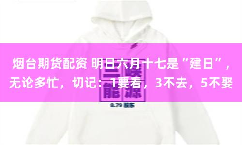 烟台期货配资 明日六月十七是“建日”，无论多忙，切记：1要看，3不去，5不娶
