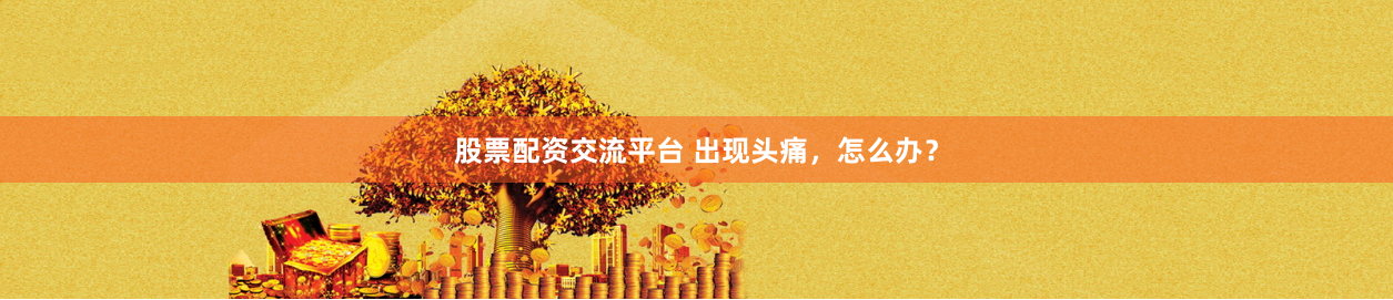 股票配资交流平台 出现头痛，怎么办？