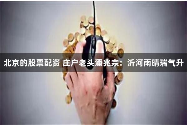 北京的股票配资 庄户老头潘兆宗：沂河雨晴瑞气升