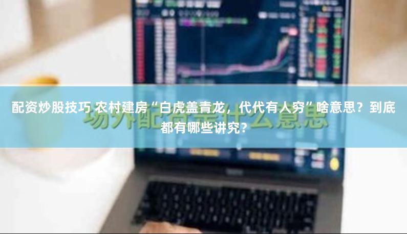 配资炒股技巧 农村建房“白虎盖青龙，代代有人穷”啥意思？到底都有哪些讲究？