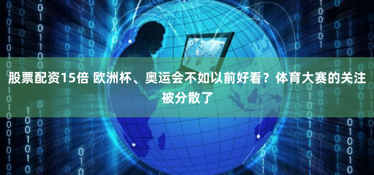 股票配资15倍 欧洲杯、奥运会不如以前好看？体育大赛的关注被分散了