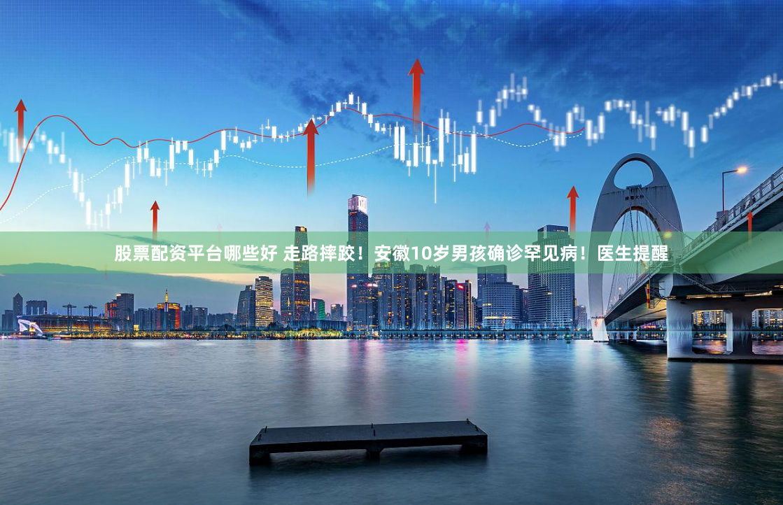 股票配资平台哪些好 走路摔跤！安徽10岁男孩确诊罕见病！医生提醒