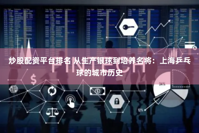 炒股配资平台排名 从生产银球到培养名将：上海乒乓球的城市历史