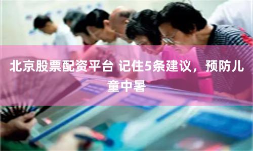 北京股票配资平台 记住5条建议，预防儿童中暑