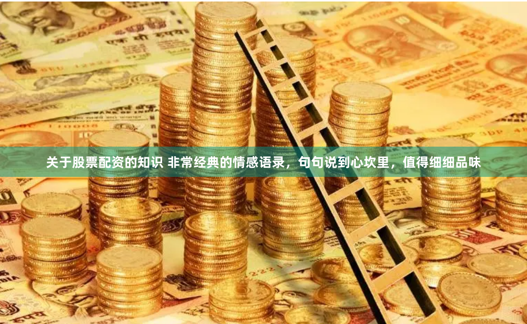 关于股票配资的知识 非常经典的情感语录，句句说到心坎里，值得细细品味