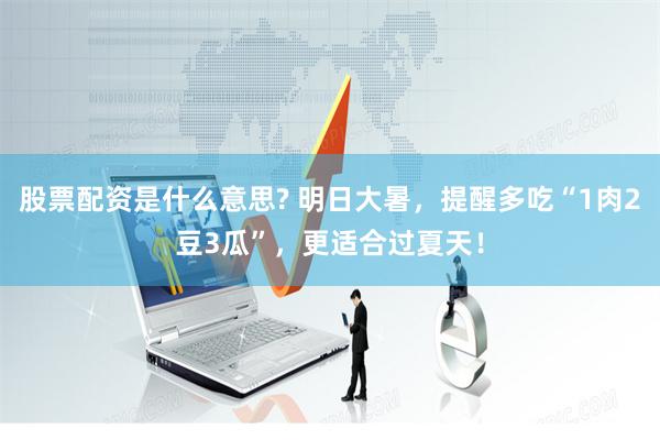 股票配资是什么意思? 明日大暑，提醒多吃“1肉2豆3瓜”，更适合过夏天！
