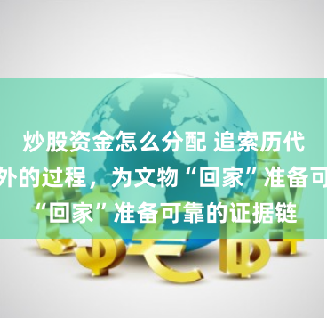 炒股资金怎么分配 追索历代文物流失海外的过程，为文物“回家”准备可靠的证据链