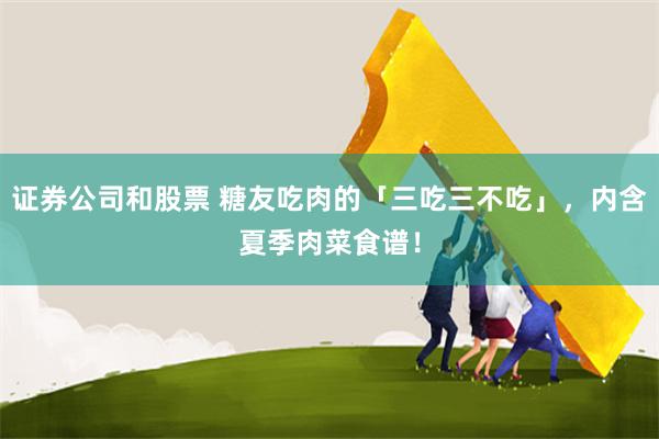 证券公司和股票 糖友吃肉的「三吃三不吃」，内含夏季肉菜食谱！