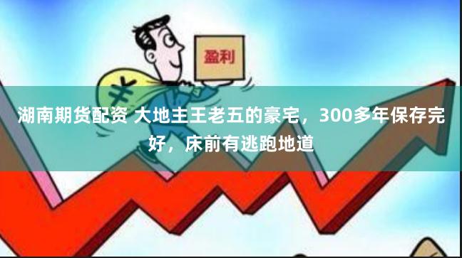 湖南期货配资 大地主王老五的豪宅，300多年保存完好，床前有逃跑地道