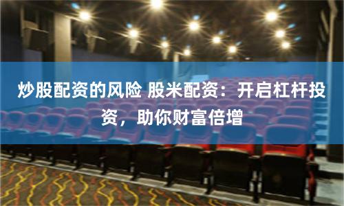 炒股配资的风险 股米配资：开启杠杆投资，助你财富倍增