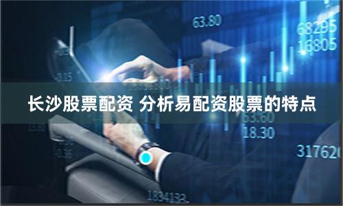长沙股票配资 分析易配资股票的特点