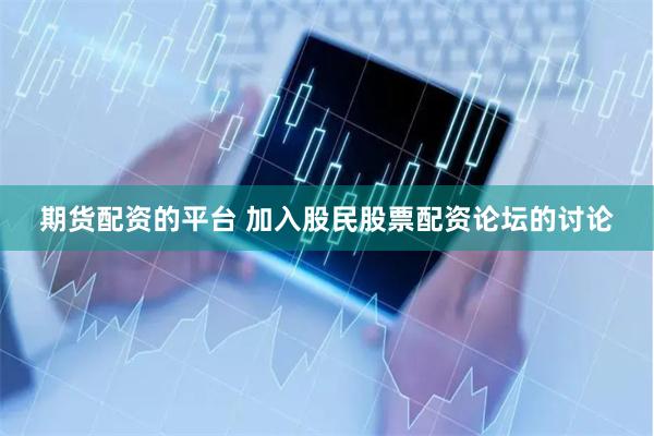 期货配资的平台 加入股民股票配资论坛的讨论