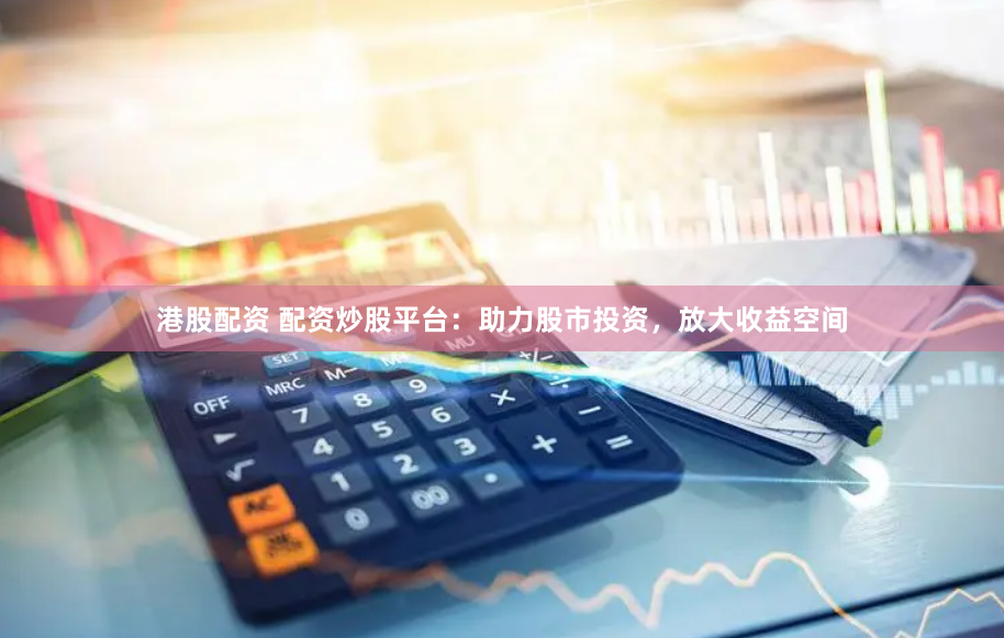 港股配资 配资炒股平台：助力股市投资，放大收益空间