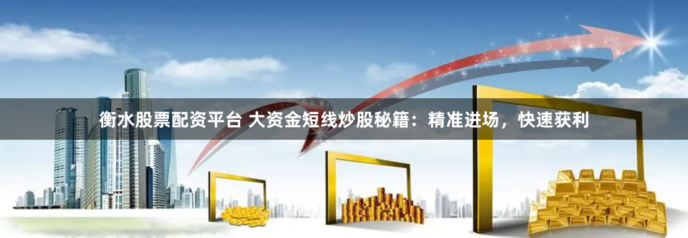 衡水股票配资平台 大资金短线炒股秘籍：精准进场，快速获利