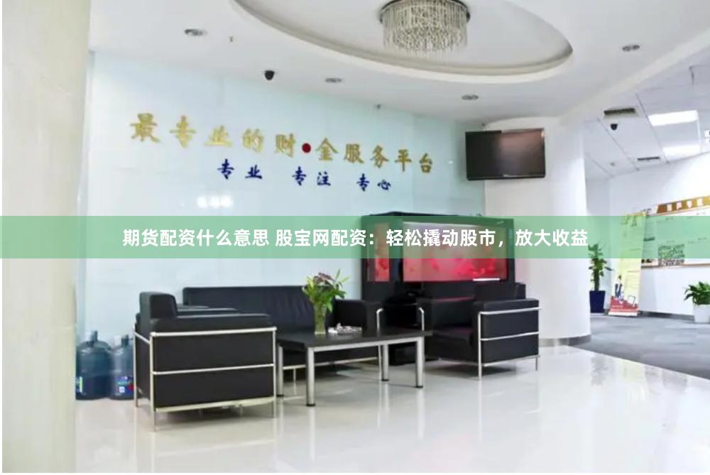 期货配资什么意思 股宝网配资：轻松撬动股市，放大收益